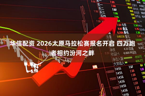 华信配资 2026太原马拉松赛报名开启 四万跑者相约汾河之畔