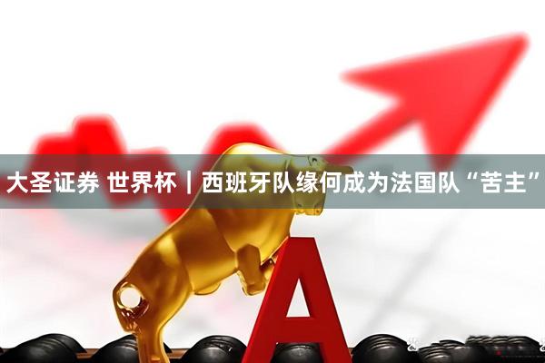 大圣证券 世界杯｜西班牙队缘何成为法国队“苦主”