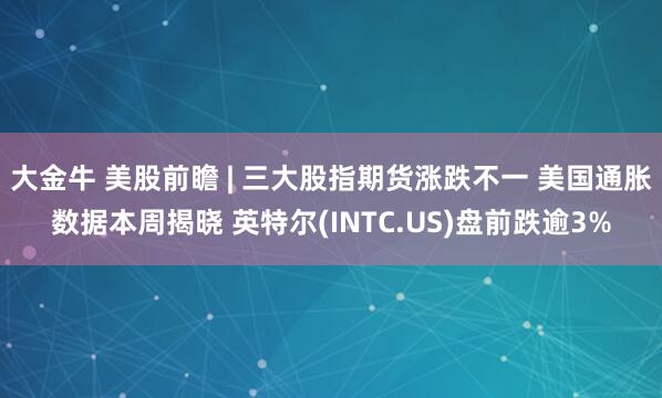 大金牛 美股前瞻 | 三大股指期货涨跌不一 美国通胀数据本周揭晓 英特尔(INTC.US)盘前跌逾3%