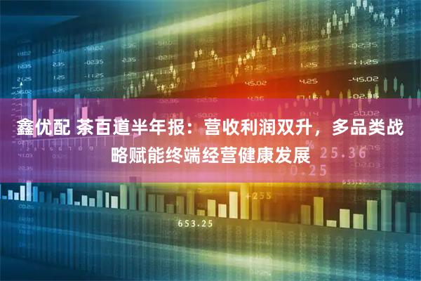 鑫优配 茶百道半年报：营收利润双升，多品类战略赋能终端经营健康发展