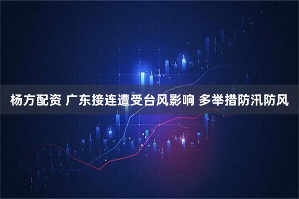 杨方配资 广东接连遭受台风影响 多举措防汛防风